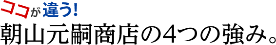 ココが違う！朝山元嗣商店の4つの強み。