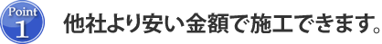 Point1 他社より安い金額で施工できます。